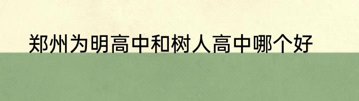 郑州为明高中和树人高中哪个好