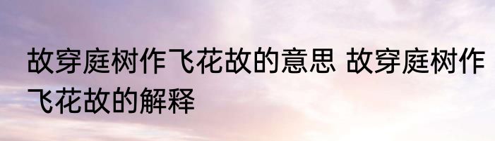 故穿庭树作飞花故的意思 故穿庭树作飞花故的解释
