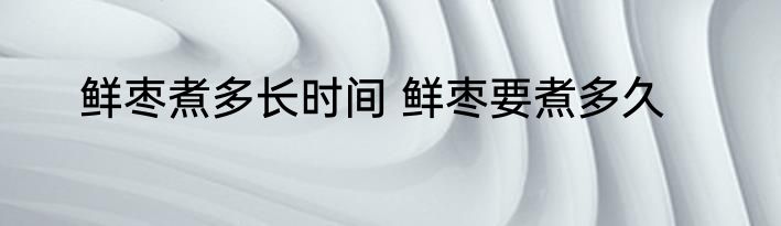 鲜枣煮多长时间 鲜枣要煮多久