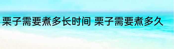 栗子需要煮多长时间 栗子需要煮多久