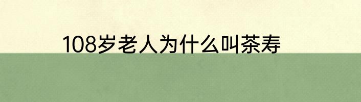 108岁老人为什么叫茶寿