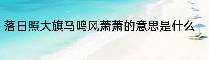 落日照大旗马鸣风萧萧的意思是什么
