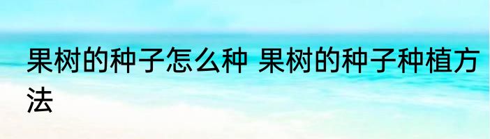 果树的种子怎么种 果树的种子种植方法