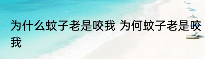 为什么蚊子老是咬我 为何蚊子老是咬我
