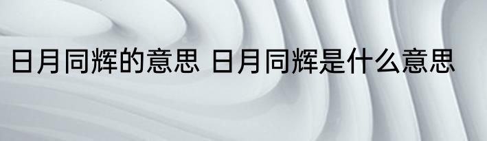 日月同辉的意思 日月同辉是什么意思