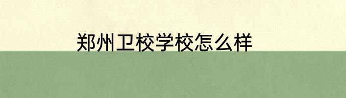 郑州卫校学校怎么样