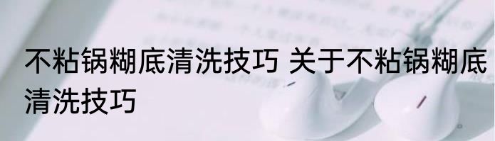 不粘锅糊底清洗技巧 关于不粘锅糊底清洗技巧