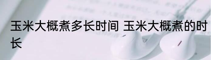 玉米大概煮多长时间 玉米大概煮的时长