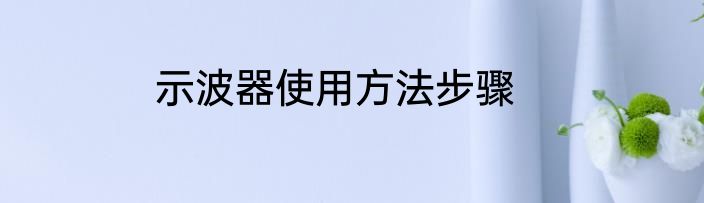 示波器使用方法步骤
