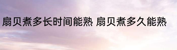 扇贝煮多长时间能熟 扇贝煮多久能熟