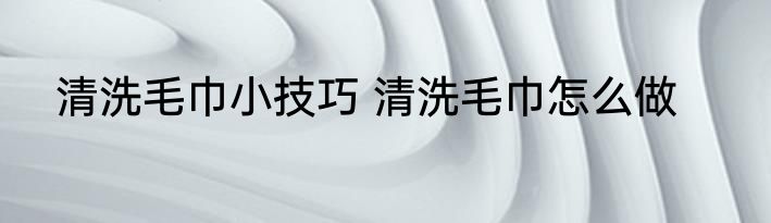 清洗毛巾小技巧 清洗毛巾怎么做