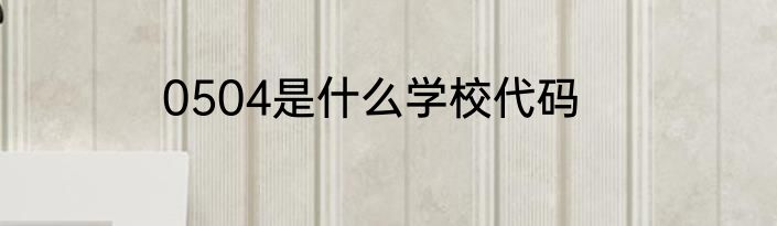 0504是什么学校代码