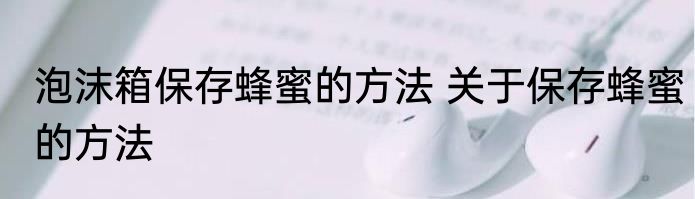 泡沫箱保存蜂蜜的方法 关于保存蜂蜜的方法