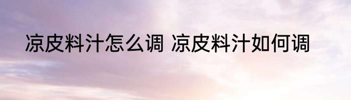 凉皮料汁怎么调 凉皮料汁如何调