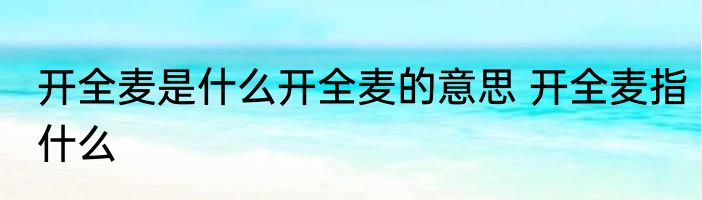 开全麦是什么开全麦的意思 开全麦指什么