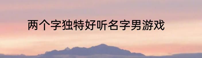 两个字独特好听名字男游戏