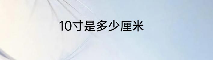 10寸是多少厘米