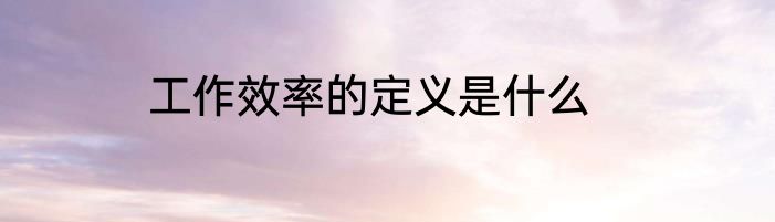 工作效率的定义是什么