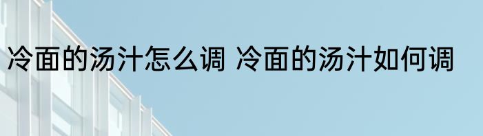 冷面的汤汁怎么调 冷面的汤汁如何调