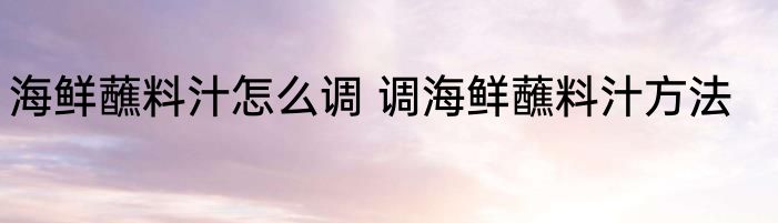 海鲜蘸料汁怎么调 调海鲜蘸料汁方法
