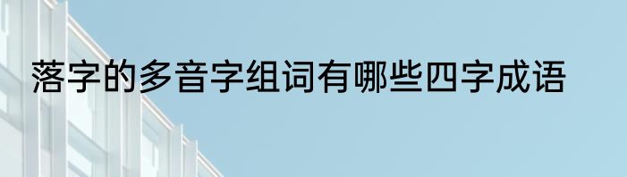 落字的多音字组词有哪些四字成语