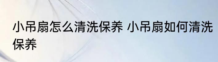 小吊扇怎么清洗保养 小吊扇如何清洗保养