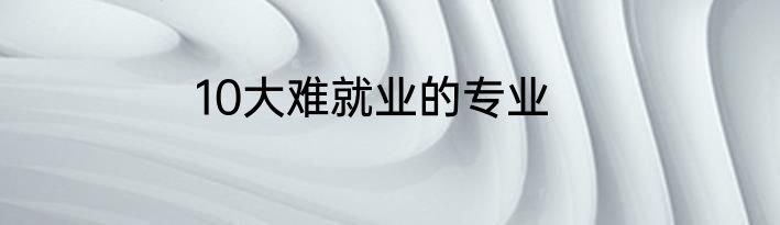10大难就业的专业