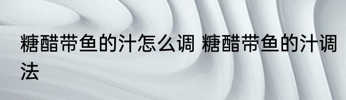 糖醋带鱼的汁怎么调 糖醋带鱼的汁调法