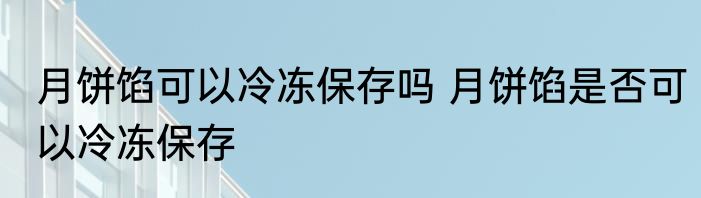 月饼馅可以冷冻保存吗 月饼馅是否可以冷冻保存