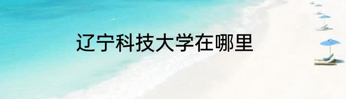 辽宁科技大学在哪里