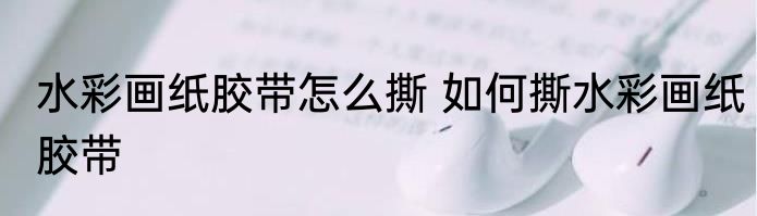 水彩画纸胶带怎么撕 如何撕水彩画纸胶带