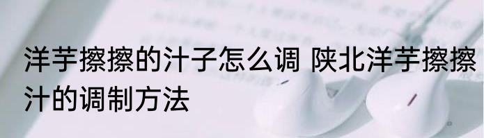 洋芋擦擦的汁子怎么调 陕北洋芋擦擦汁的调制方法