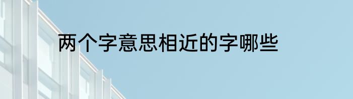 两个字意思相近的字哪些