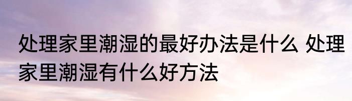 处理家里潮湿的最好办法是什么 处理家里潮湿有什么好方法