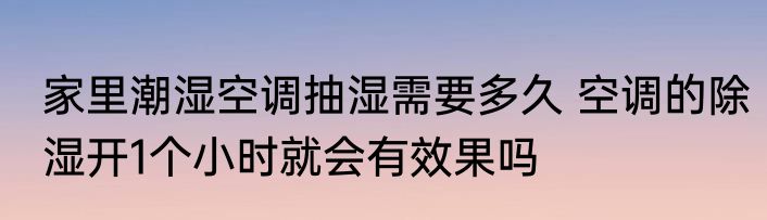 家里潮湿空调抽湿需要多久 空调的除湿开1个小时就会有效果吗