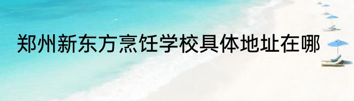 郑州新东方烹饪学校具体地址在哪