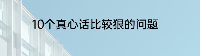 10个真心话比较狠的问题