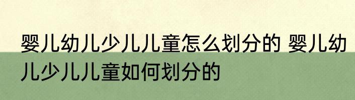 婴儿幼儿少儿儿童怎么划分的 婴儿幼儿少儿儿童如何划分的