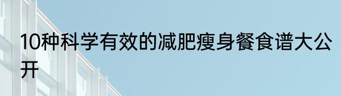 10种科学有效的减肥瘦身餐食谱大公开