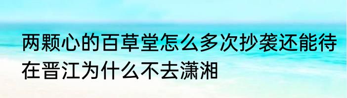 两颗心的百草堂怎么多次抄袭还能待在晋江为什么不去潇湘