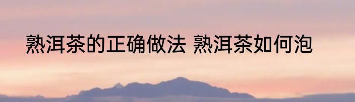 熟洱茶的正确做法 熟洱茶如何泡