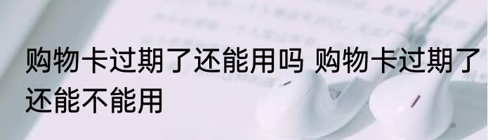 购物卡过期了还能用吗 购物卡过期了还能不能用