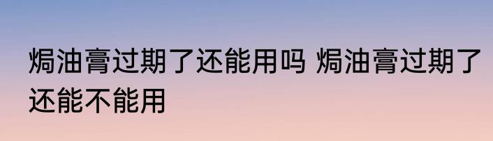 焗油膏过期了还能用吗 焗油膏过期了还能不能用