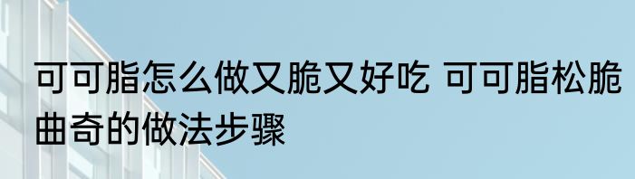 可可脂怎么做又脆又好吃 可可脂松脆曲奇的做法步骤