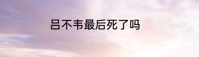 吕不韦最后死了吗