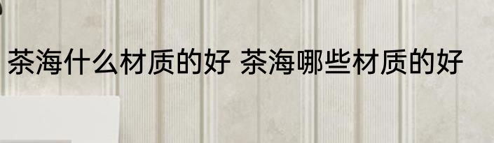 茶海什么材质的好 茶海哪些材质的好