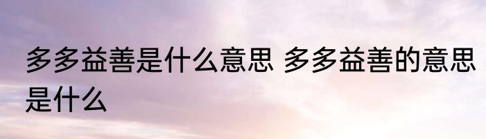 多多益善是什么意思 多多益善的意思是什么