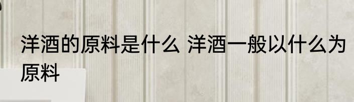 洋酒的原料是什么 洋酒一般以什么为原料