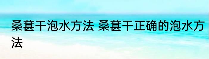 桑葚干泡水方法 桑葚干正确的泡水方法