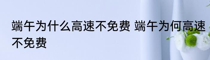 端午为什么高速不免费 端午为何高速不免费